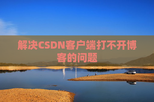 解决CSDN客户端打不开博客的问题